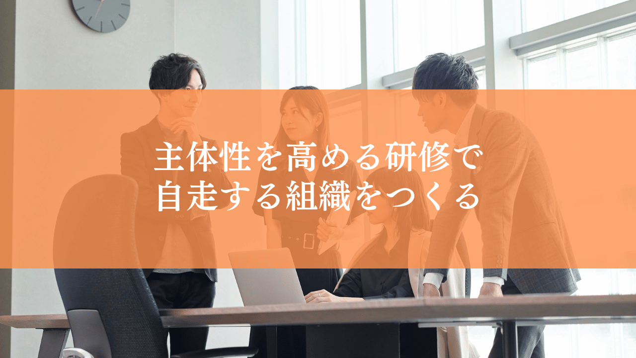 主体性を高める研修で自走する組織をつくる