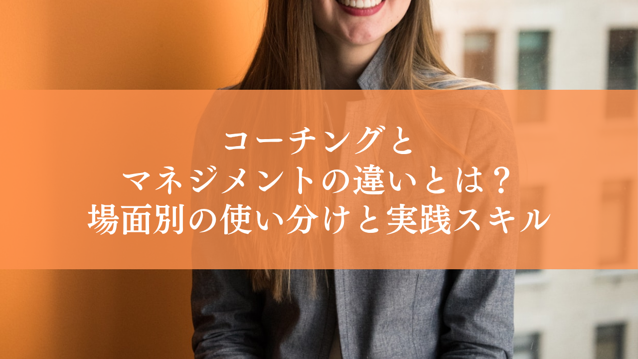コーチングとマネジメントの違いとは？場面別の使い分けと、対話で部下が育つ実践スキル