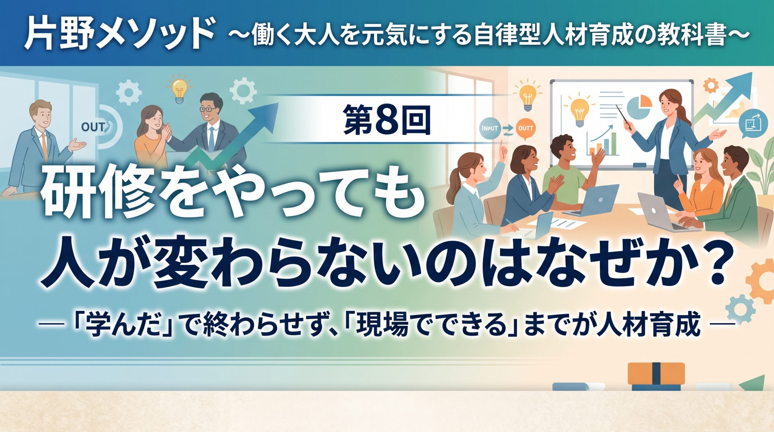 片野メソッド ～働く大人を元気にする自律型人材育成の教科書～第8回　研修をやっても人が変わらないのはなぜか？