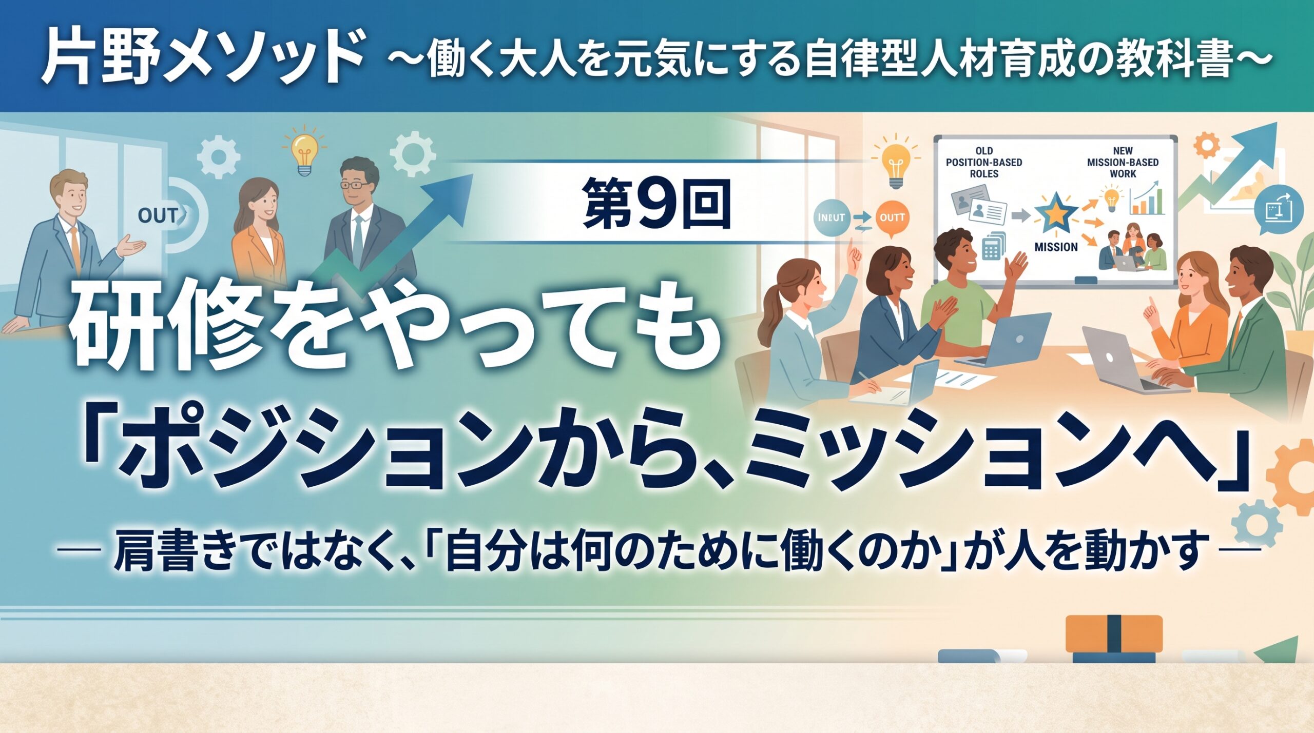 片野メソッド ～働く大人を元気にする自律型人材育成の教科書～第9回　「ポジションから、ミッションへ」